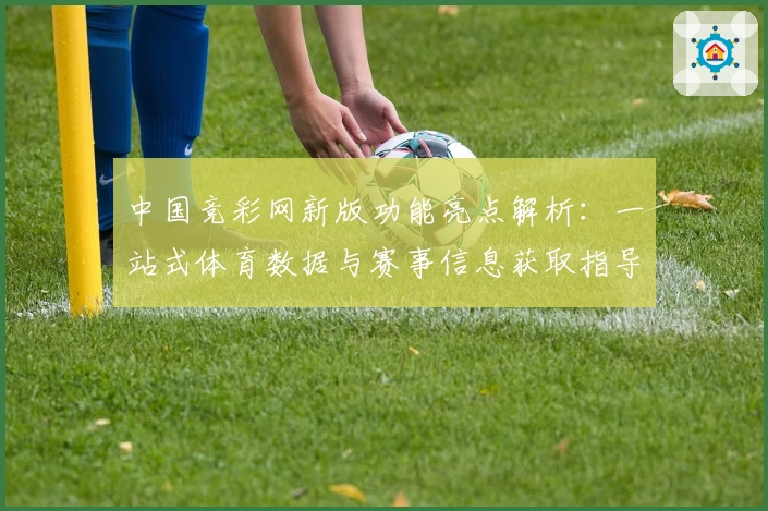 中国竞彩网新版功能亮点解析：一站式体育数据与赛事信息获取指导