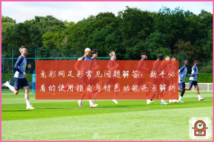 竞彩网足彩常见问题解答，新手必看的使用指南与特色功能亮点解析