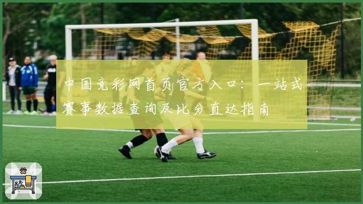 中国竞彩网首页官方入口：一站式赛事数据查询及比分直达指南