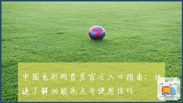 中国竞彩网首页官方入口指南：快速了解功能亮点与使用技巧