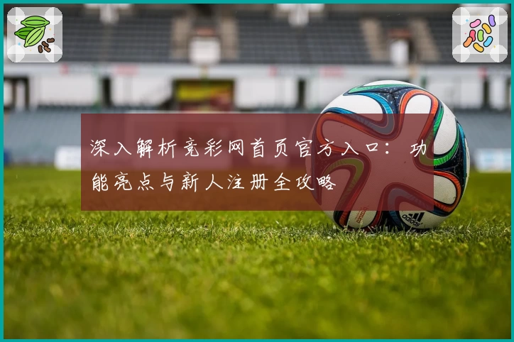 深入解析竞彩网首页官方入口：功能亮点与新人注册全攻略