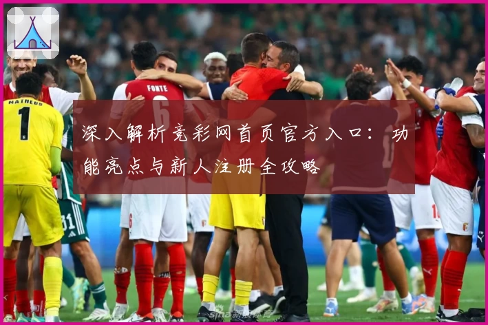 深入解析竞彩网首页官方入口：功能亮点与新人注册全攻略