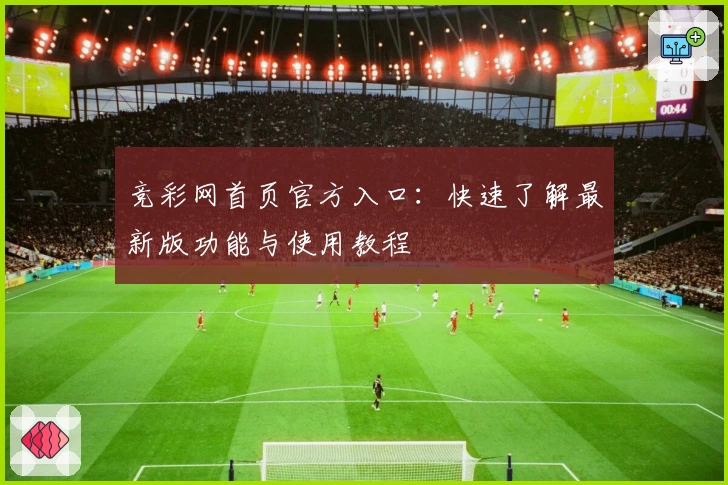 竞彩网首页官方入口：快速了解最新版功能与使用教程