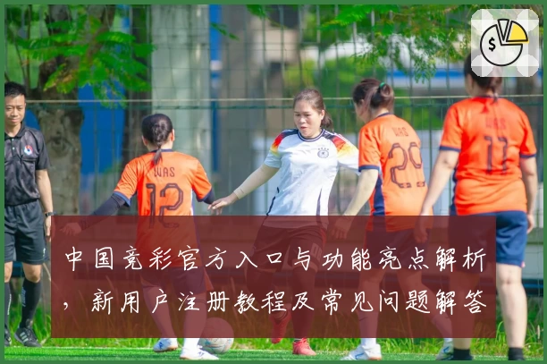 中国竞彩官方入口与功能亮点解析,新用户注册教程及常见问题解答