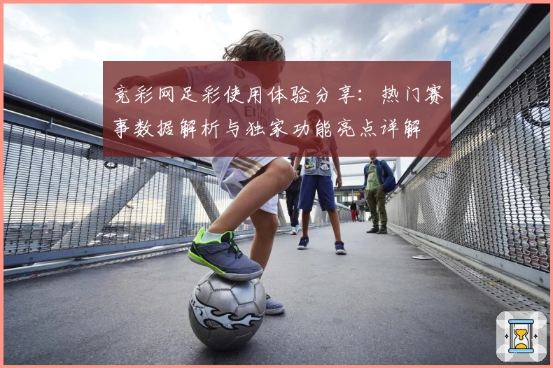 竞彩网足彩使用体验分享:热门赛事数据解析与独家功能亮点详解