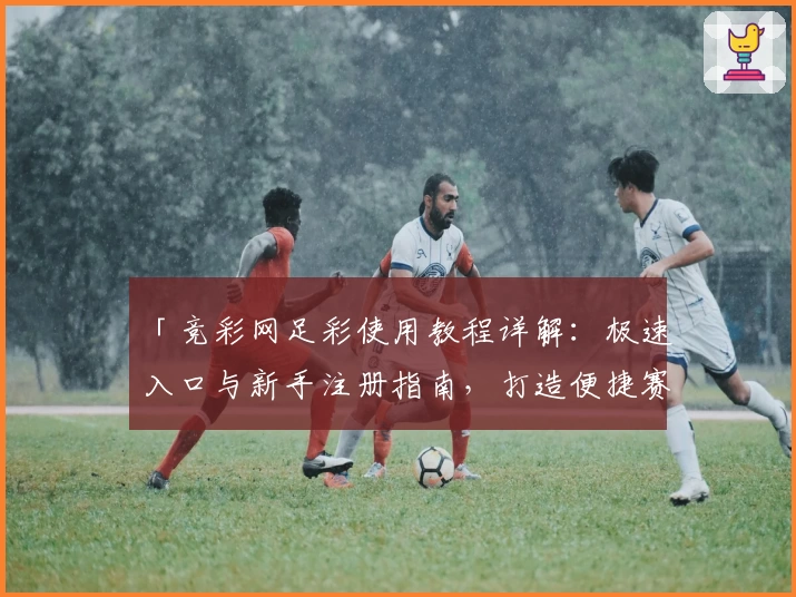 「竞彩网足彩使用教程详解：极速入口与新手注册指南，打造便捷赛事体验」