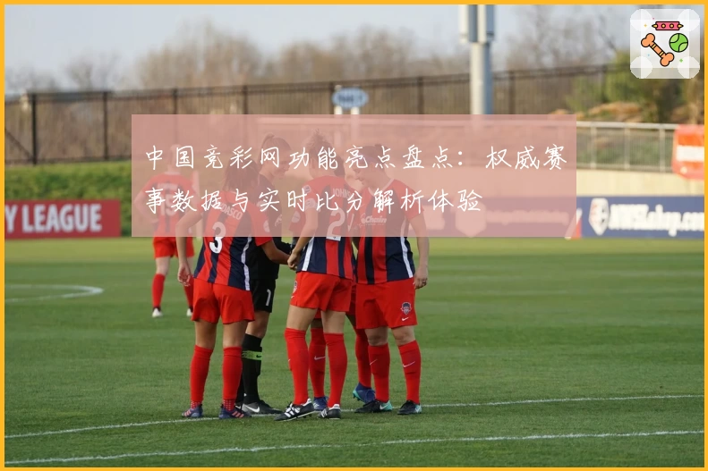 中国竞彩网功能亮点盘点：权威赛事数据与实时比分解析体验