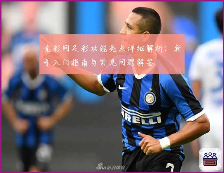 竞彩网足彩功能亮点详细解析:新手入门指南与常见问题解答