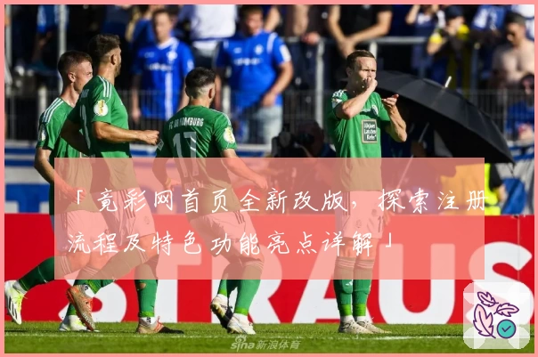 「竟彩网首页全新改版，探索注册流程及特色功能亮点详解」
