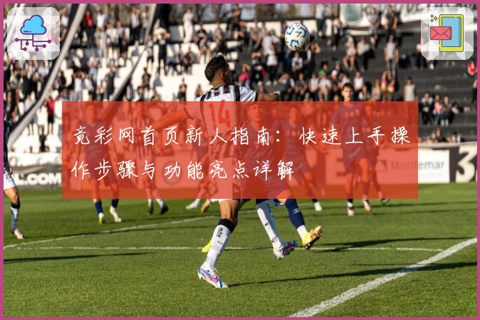 竟彩网首页新人指南:快速上手操作步骤与功能亮点详解
