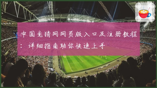 中国竞猜网网页版入口及注册教程：详细指南助你快速上手