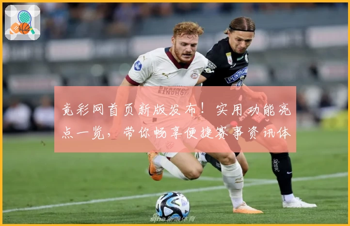 竟彩网首页新版发布!实用功能亮点一览,带你畅享便捷赛事资讯体验