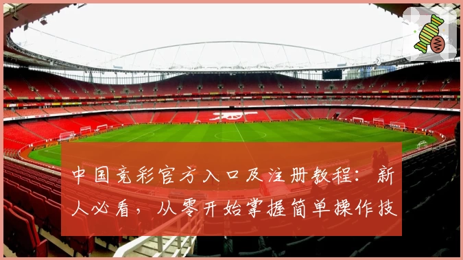 中国竞彩官方入口及注册教程：新人必看，从零开始掌握简单操作技巧