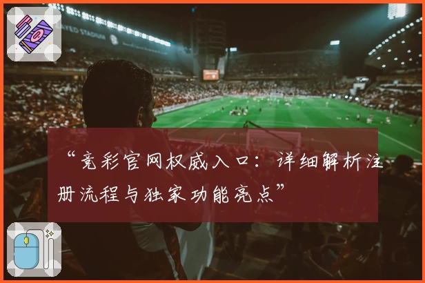 “竞彩官网权威入口：详细解析注册流程与独家功能亮点”