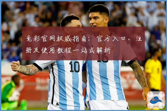 竞彩官网权威指南:官方入口、注册及使用教程一站式解析