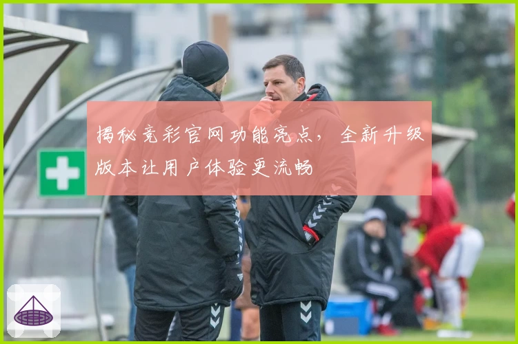 揭秘竞彩官网功能亮点，全新升级版本让用户体验更流畅