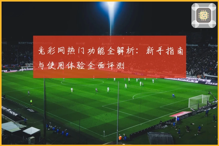 竞彩网热门功能全解析:新手指南与使用体验全面评测