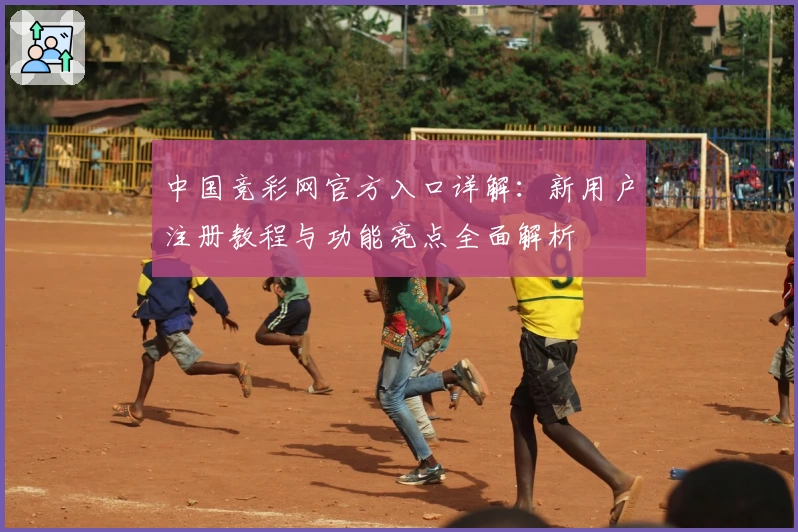 中国竞彩网官方入口详解：新用户注册教程与功能亮点全面解析