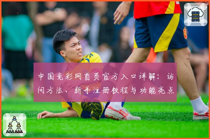 中国竞彩网首页官方入口详解:访问方法、新手注册教程与功能亮点全揭秘