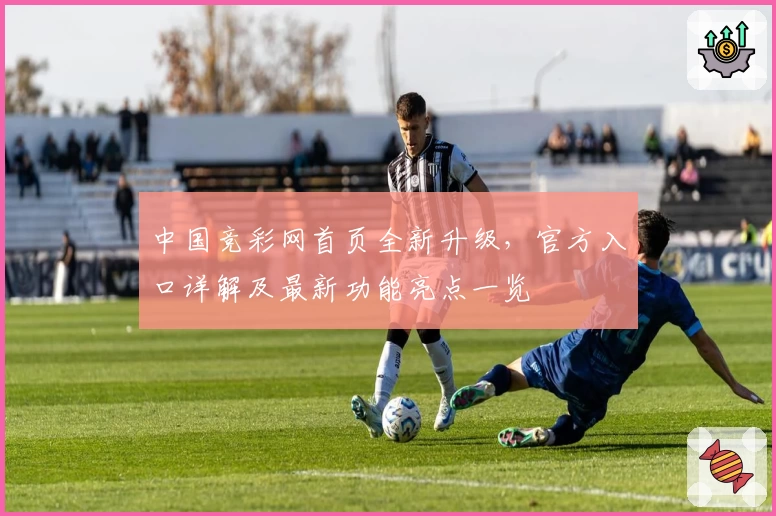 中国竞彩网首页全新升级，官方入口详解及最新功能亮点一览
