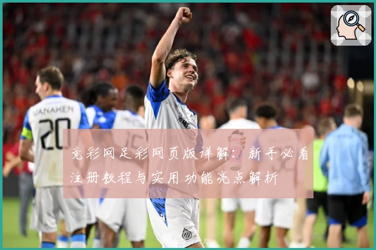 竞彩网足彩网页版详解:新手必看注册教程与实用功能亮点解析