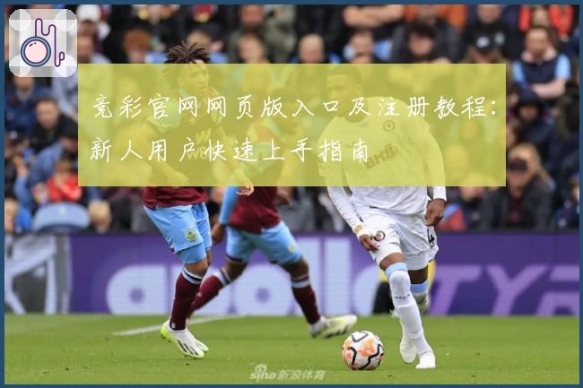 竞彩官网网页版入口及注册教程：新人用户快速上手指南