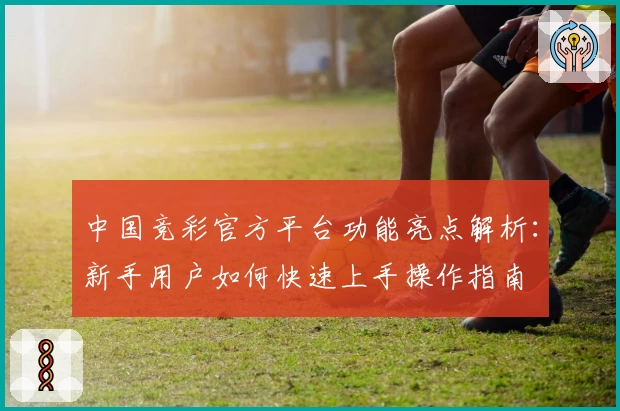 中国竞彩官方平台功能亮点解析:新手用户如何快速上手操作指南