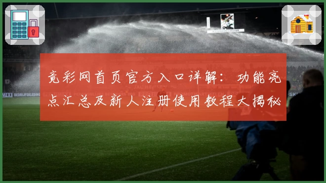 竟彩网首页官方入口详解：功能亮点汇总及新人注册使用教程大揭秘