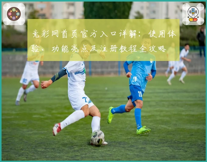 竞彩网首页官方入口详解：使用体验、功能亮点及注册教程全攻略