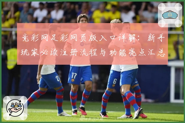 竞彩网足彩网页版入口详解：新手玩家必读注册流程与功能亮点汇总