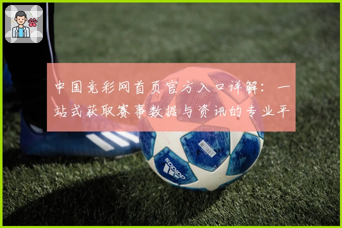 中国竞彩网首页官方入口详解：一站式获取赛事数据与资讯的专业平台