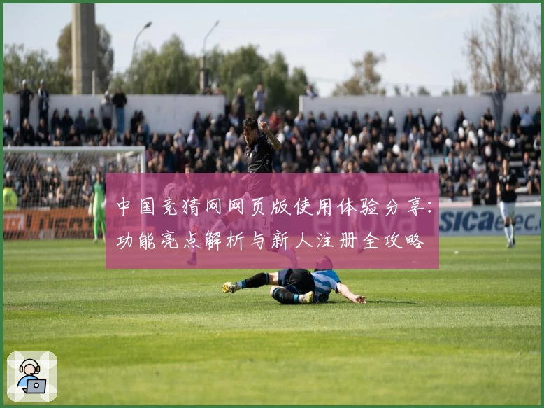 中国竞猜网网页版使用体验分享：功能亮点解析与新人注册全攻略