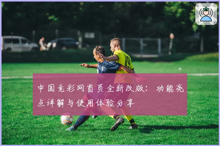 中国竞彩网首页全新改版:功能亮点详解与使用体验分享