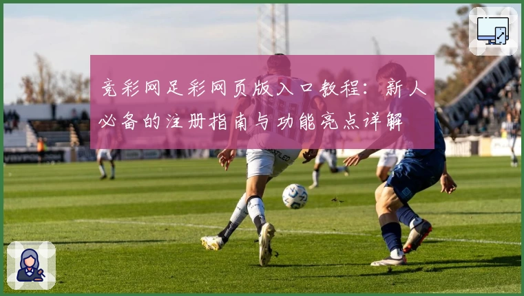 竞彩网足彩网页版入口教程:新人必备的注册指南与功能亮点详解