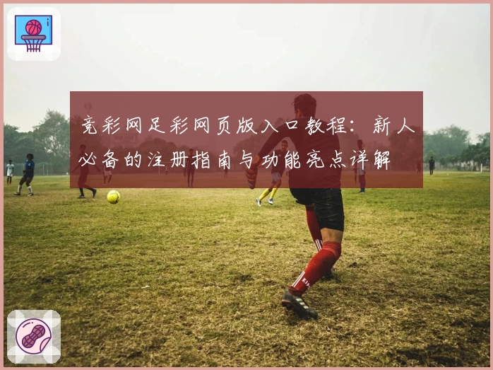竞彩网足彩网页版入口教程:新人必备的注册指南与功能亮点详解