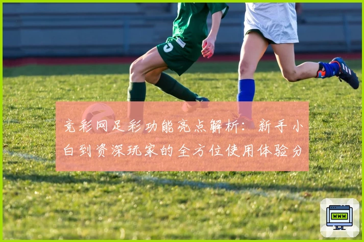 竞彩网足彩功能亮点解析:新手小白到资深玩家的全方位使用体验分享