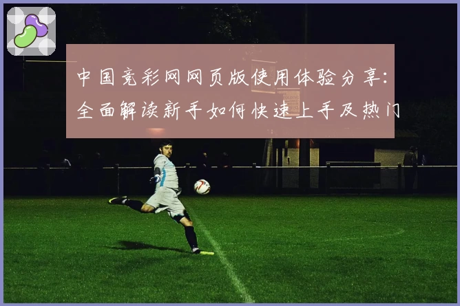 中国竞彩网网页版使用体验分享：全面解读新手如何快速上手及热门赛程亮点解析