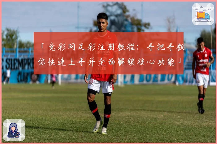 「竞彩网足彩注册教程:手把手教你快速上手并全面解锁核心功能」