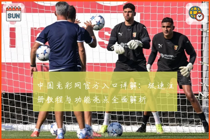 中国竞彩网官方入口详解:极速注册教程与功能亮点全面解析