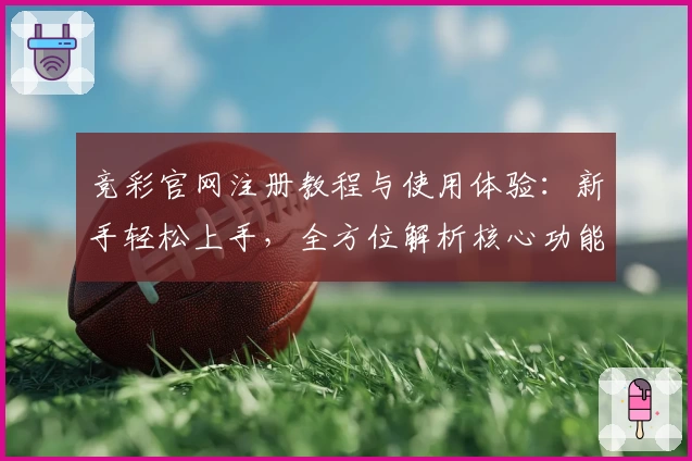 竞彩官网注册教程与使用体验：新手轻松上手，全方位解析核心功能亮点
