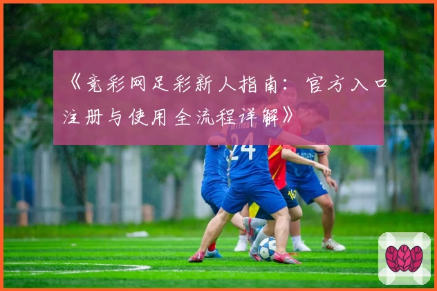 《竞彩网足彩新人指南：官方入口注册与使用全流程详解》